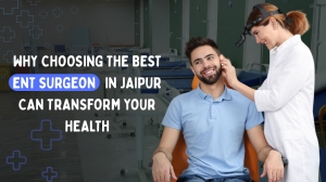 Why Choosing the Best ENT Surgeon in Jaipur Can Transform Your Health