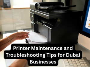 Printer Maintenance and Troubleshooting Tips for Dubai Businesses