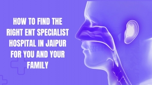 How to Find the Right ENT Specialist Hospital in Jaipur for You and Your Family