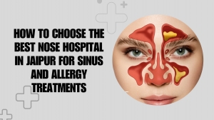 How to Choose the Best Nose Hospital in Jaipur for Sinus and Allergy Treatments