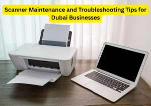 Scanner Maintenance and Troubleshooting Tips for Dubai Businesses