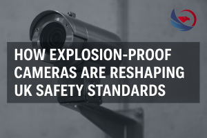 How Explosion-Proof Cameras Are Reshaping UK Safety Standards