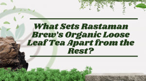 What Sets Rastaman Brew’s Organic Loose Leaf Tea Apart from the Rest?