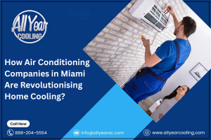 How Air Conditioning Companies in Miami Are Revolutionising Home Cooling?