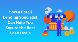 How a Retail Lending Specialist Can Help You Secure the Best Loan Deals