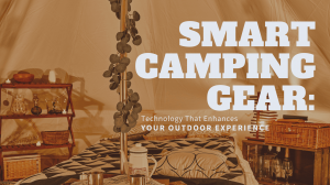 Smart Camping Gear: Technology That Enhances Your Outdoor Experience
