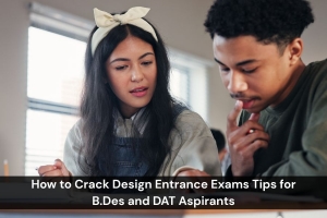 How to Crack Design Entrance Exams: Tips for B.Des and DAT Aspirants