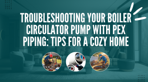 Troubleshooting Your Boiler Circulator Pump with PEX Piping: Tips for a Cozy Home