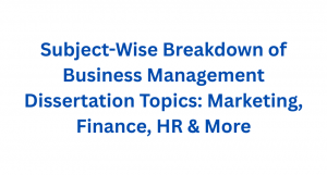 Subject-Wise Breakdown of Business Management Dissertation Topics: Marketing, Finance, HR & More