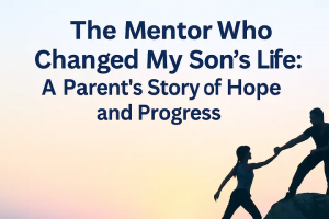 The Mentor Who Changed My Son’s Life: A Parent’s Story of Hope and Progress