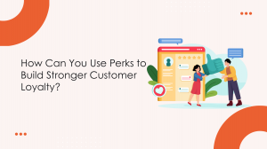 How Can You Use Perks to Build Stronger Customer Loyalty?