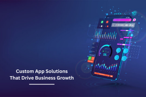 Custom App Solutions That Drive Business Growth