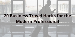 Stay Connected and Stress-Free: 20 Business Travel Hacks for the Modern Professional