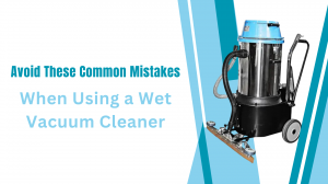 Avoid These Common Mistakes When Using a Wet Vacuum Cleaner