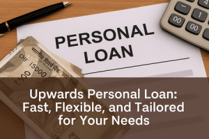Upwards Personal Loan: Fast, Flexible, and Tailored for Your Needs