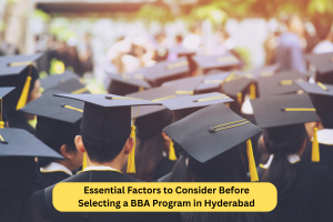 Essential Factors to Consider Before Selecting a BBA Program in Hyderabad