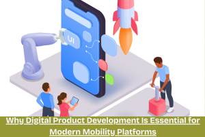 Why Digital Product Development Is Essential for Modern Mobility Platforms