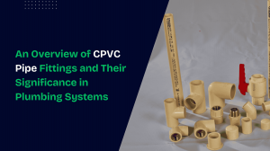 An Overview of CPVC Pipe Fittings and Their Significance in Plumbing Systems