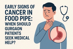 Early Signs of Cancer in Food Pipe: When Should Gurgaon Patients Seek Medical Help?