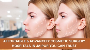 Affordable & Advanced: Cosmetic Surgery Hospitals in Jaipur You Can Trust