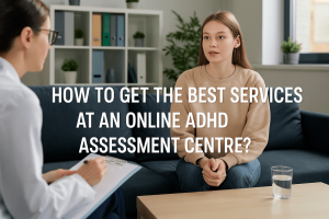 How To Get The Best Services At an Online ADHD Assessment Centre?