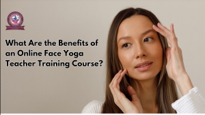What Are the Benefits of an Online Face Yoga Teacher Training Course?