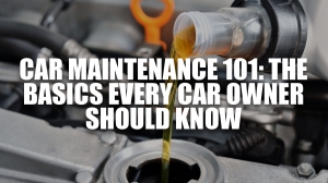 Car Maintenance 101: The Basics Every Car Owner Should Know