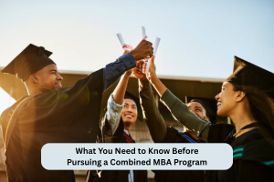 What You Need to Know Before Pursuing a Combined MBA Program