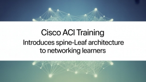 Cisco ACI Training Introduces Spine-Leaf Architecture to Networking Learners