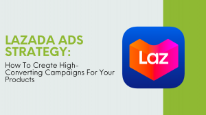 Lazada Ads Strategy: How To Create High-Converting Campaigns For Your Products