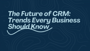 The Future of CRM: Trends Every Business Should Know