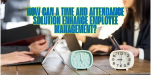 How Can a Time and Attendance Solution Enhance Employee Management?
