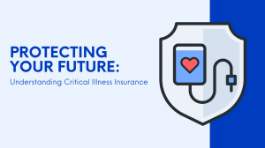 Protecting Your Future: Understanding Critical Illness Insurance