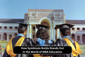 How Symbiosis Noida Stands Out in the World of MBA Education