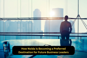 How Noida Is Becoming a Preferred Destination for Future Business Leaders