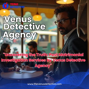 Post Matrimonial Investigation Services – Discover the Truth with Venus Detective Agency