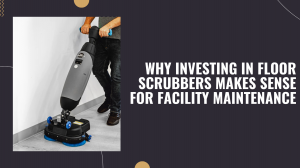 Why Floor Scrubbers Are a Smart Investment for Facility Maintenance 