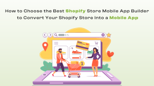 How to Choose the Best Shopify Store Mobile App Builder to Convert Your Shopify Store Into a Mobile App