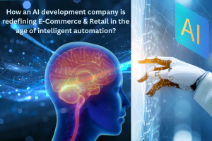 How an AI development company is redefining E-Commerce & Retail in the age of intelligent automation?