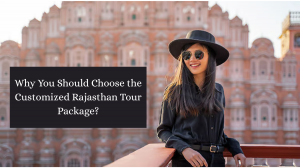 Why You Should Choose the Customized Rajasthan Tour Package?