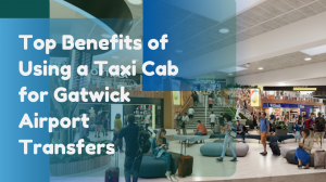 Top Benefits of Using a Taxi Cab for Gatwick Airport Transfers