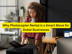 Why Photocopier Rental is a Smart Move for Dubai Businesses