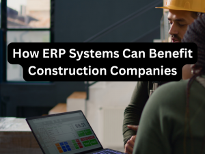 How ERP Systems Can Benefit Construction Companies