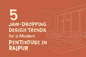 5 Jaw-Dropping Design Trends for a Modern Penthouse in Raipur