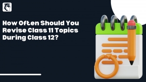 How Often Should You Revise Class 11 Topics During Class 12?