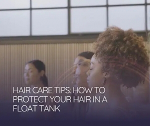 Hair Care Tips: How to Protect Your Hair in a Float Tank