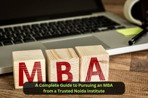 A Complete Guide to Pursuing an MBA from a Trusted Noida Institute