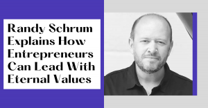 Randy Schrum Explains How Entrepreneurs Can Lead With Eternal Values