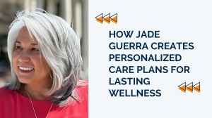 How Jade Guerra Creates Personalized Care Plans for Lasting Wellness