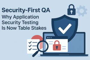 Security-First QA: Why Application Security Testing Is Now Table Stakes